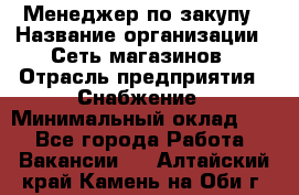 Менеджер по закупу › Название организации ­ Сеть магазинов › Отрасль предприятия ­ Снабжение › Минимальный оклад ­ 1 - Все города Работа » Вакансии   . Алтайский край,Камень-на-Оби г.